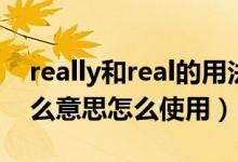 really和real的用法（real和really分别是什么意思怎么使用）