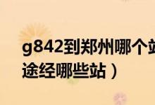 g842到郑州哪个站（郑州到长沙南的G839途经哪些站）