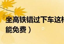坐高铁错过下车这样做可免费返回（如何操作能免费）