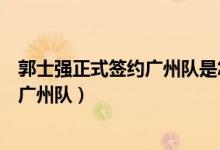 郭士强正式签约广州队是怎么回事（郭士强为什么选择签约广州队）