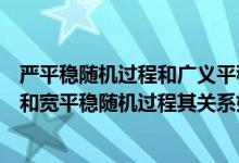 严平稳随机过程和广义平稳随机过程（何谓严平稳随机过程和宽平稳随机过程其关系如何）