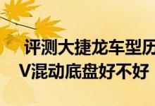  评测大捷龙车型历史换代回顾及大捷龙PHEV混动底盘好不好 
