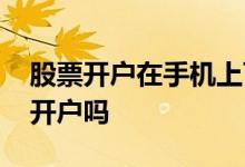 股票开户在手机上可以吗 股市可以在手机上开户吗 