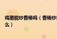 鸡蛋能炒香椿吗（香椿炒鸡蛋的禁忌吃香椿炒鸡蛋要注意什么）