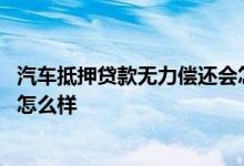 汽车抵押贷款无力偿还会怎么样呢 汽车抵押贷款无力偿还会怎么样