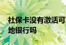社保卡没有激活可以用吗 激活必须要去原发地银行吗 