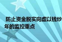  防止资金脱实向虚以钱炒钱以及不合理的加杠杆行为成为今年的监控重点 