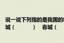 说一说下列指的是我国的哪一个城市（泉城（　　）　　江城（　　　）　春城（　）山城（）羊城（)蓉城（））