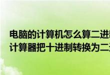 电脑的计算机怎么算二进制转换十进制（怎样用电脑自带的计算器把十进制转换为二进制）