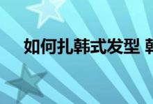  如何扎韩式发型 韩式编发发型扎法步骤 