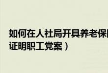 如何在人社局开具养老保险证明（职工养老保险手册能不能证明职工党案）