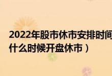 2022年股市休市安排时间表（过年股市休市几天2022 股市什么时候开盘休市）