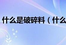什么是破碎料（什么叫破碎料水口料再生料）