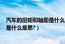 汽车的扭矩和轴距是什么意思（汽车里面的最大扭矩~轴距是什么意思?）