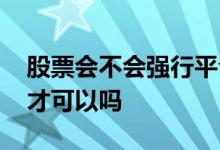 股票会不会强行平仓 股票平仓一定要有人买才可以吗