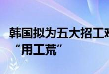 韩国拟为五大招工难行业放宽外劳配额以解决“用工荒”