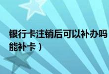 银行卡注销后可以补办吗（重庆银行银行信用卡注销后能不能补卡）
