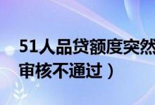 51人品贷额度突然没有了（51人品贷有额度审核不通过）