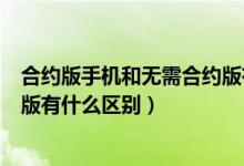 合约版手机和无需合约版有什么区别（移动合约版和非合约版有什么区别）