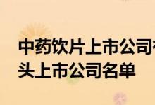 中药饮片上市公司有哪些2021年中药饮片龙头上市公司名单