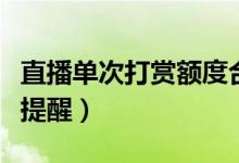 直播单次打赏额度合理设置上限（对用户进行提醒）