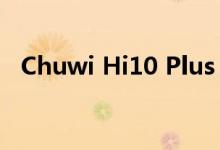  Chuwi Hi10 Plus 平板电脑的优缺点评测 