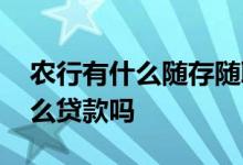 农行有什么随存随取的存款产品吗 农行有什么贷款吗