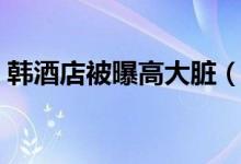 韩酒店被曝高大脏（视频曝光画面十分恶心）