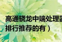高通骁龙中端处理器排行榜（高通骁龙处理器排行推荐的有）