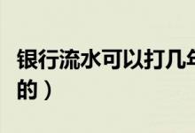 银行流水可以打几年的（银行流水可以打几年的）