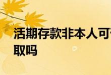 活期存款非本人可否取款 活期存款非本人能取吗