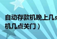 自动存款机晚上几点关门（农业银行自动存款机几点关门）
