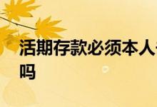 活期存款必须本人去吗 活期存款必须本人去吗