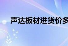  声达板材进货价多少钱 声达板材价格表 