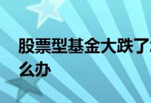 股票型基金大跌了怎么办 股票型基金狂跌怎么办