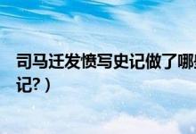 司马迁发愤写史记做了哪些努力（司马迁为什么要发愤写史记?）