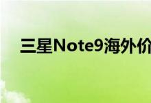 三星Note9海外价格曝光7000可以接受吗？ 