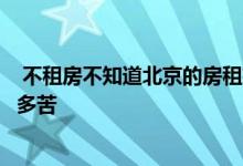  不租房不知道北京的房租有多高不租房不知道在北京租房有多苦 