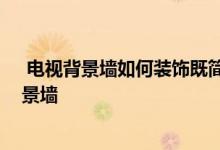  电视背景墙如何装饰既简单又漂亮 六款经典的漂亮电视背景墙 