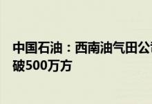 中国石油：西南油气田公司致密气川中核心建产区日产量突破500万方