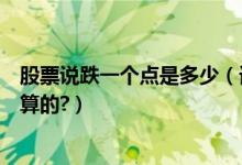 股票说跌一个点是多少（请问股票上所说的跌几个点是怎么算的?）