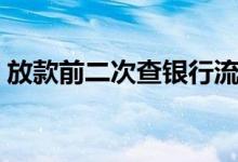 放款前二次查银行流水（放款前二次查征信）
