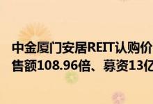 中金厦门安居REIT认购价2.6元/份网下拟认购份数为初始发售额108.96倍、募资13亿