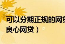 可以分期正规的网贷平台有哪些（可以分期的良心网贷）