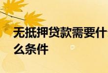 无抵押贷款需要什么手续 无抵押贷款需要什么条件