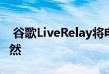  谷歌LiveRelay将电话语音转换为文本反之亦然 
