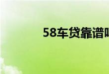 58车贷靠谱吗（58车贷不还）