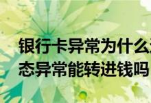 银行卡异常为什么还可以转钱进去 银行卡状态异常能转进钱吗