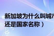 新加坡为什么叫城市国家（新加坡是城市名称还是国家名称）