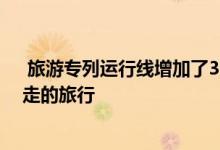  旅游专列运行线增加了30条让旅客随时可以有一场说走就走的旅行 